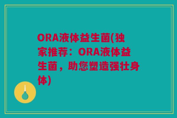 ORA液体益生菌(独家推荐:ORA液体益生菌,助您塑造强壮身体)
