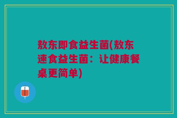 敖东即食益生菌(敖东速食益生菌:让健康餐桌更简单)