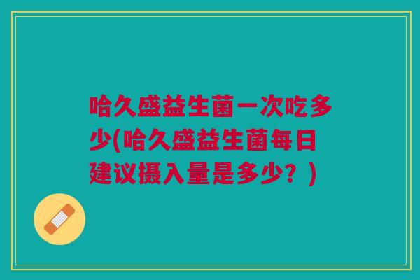 哈久盛益生菌一次吃多少(哈久盛益生菌每日建议摄入量是多少?) 哈久盛益生菌一次吃多少(哈久盛益生菌每日建议摄入量是多少?)