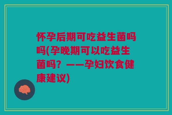 怀孕后期可吃益生菌吗吗(孕晚期可以吃益生菌吗?——孕妇饮食健康建议) 怀孕后期可吃益生菌吗吗(孕晚期可以吃益生菌吗?——孕妇饮食健康建议)