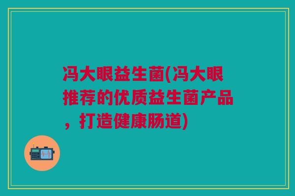 冯大眼益生菌(冯大眼推荐的优质益生菌产品,打造健康肠道)