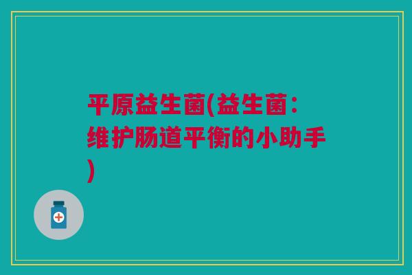 平原益生菌(益生菌:维护肠道平衡的小助手)