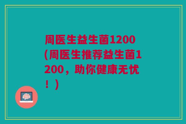 周医生益生菌1200(周医生推荐益生菌1200,助你健康无忧!)
