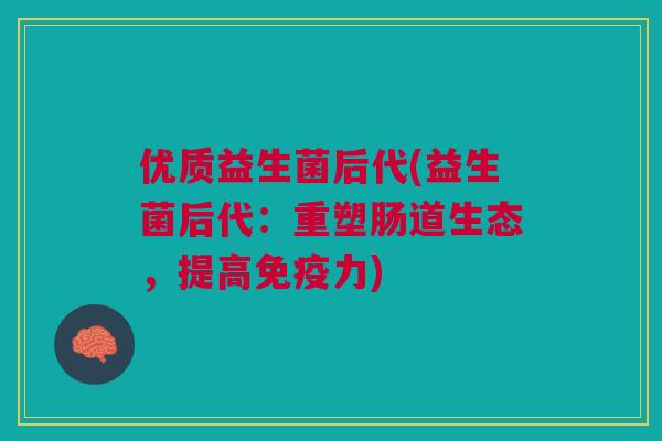 优质益生菌后代(益生菌后代:重塑肠道生态,提高力) 优质益生菌后代(益生菌后代:重塑肠道生态,提高力)