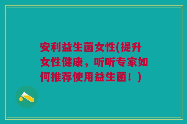 安利益生菌女性(提升女性健康,听听专家如何推荐使用益生菌!)