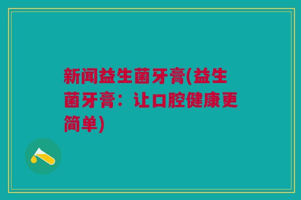 新闻益生菌牙膏(益生菌牙膏:让口腔健康更简单)
