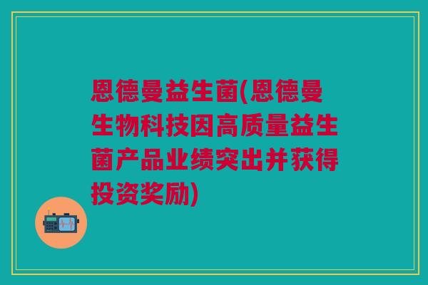 恩德曼益生菌(恩德曼生物科技因高质量益生菌产品业绩突出并获得投资奖励)