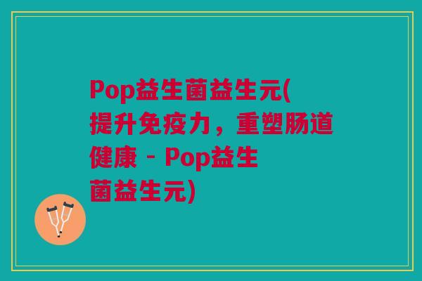 Pop益生菌益生元(提升免疫力,重塑肠道健康 - Pop益生菌益生元)