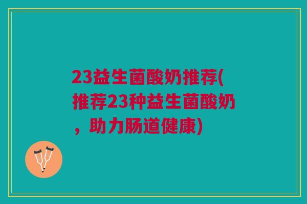 23益生菌酸奶推荐(推荐23种益生菌酸奶,助力肠道健康) 23益生菌酸奶推荐(推荐23种益生菌酸奶,助力肠道健康)