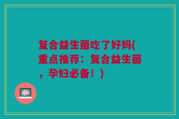 复合益生菌吃了好妈(重点推荐：复合益生菌，孕妇必备！)