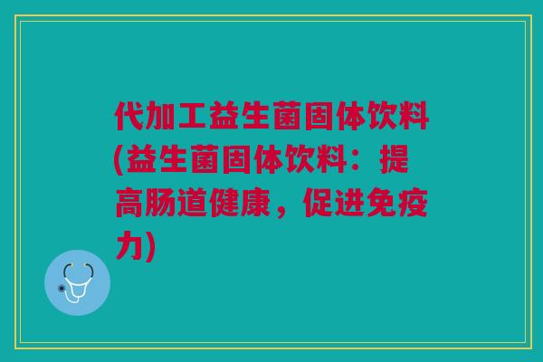 代加工益生菌固体饮料(益生菌固体饮料:提高肠道健康,促进力) 代加工益生菌固体饮料(益生菌固体饮料:提高肠道健康,促进力)