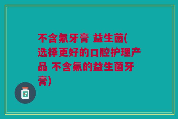 不含氟牙膏 益生菌(选择更好的口腔护理产品 不含氟的益生菌牙膏)