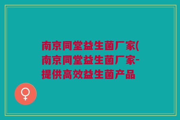 南京同堂益生菌厂家(南京同堂益生菌厂家-提供高效益生菌产品 南京同堂益生菌厂家(南京同堂益生菌厂家-提供高效益生菌产品