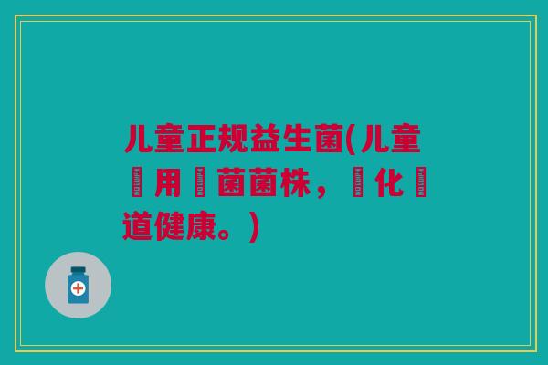 儿童正规益生菌(儿童專用細菌菌株,強化腸道健康。) 儿童正规益生菌(儿童專用細菌菌株,強化腸道健康。)