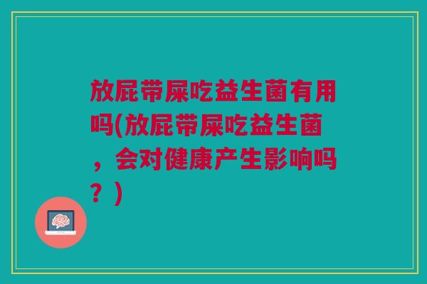 放屁带屎吃益生菌有用吗(放屁带屎吃益生菌,会对健康产生影响吗?) 放屁带屎吃益生菌有用吗(放屁带屎吃益生菌,会对健康产生影响吗?)