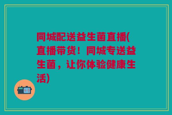 同城配送益生菌直播(直播带货!同城专送益生菌,让你体验健康生活)