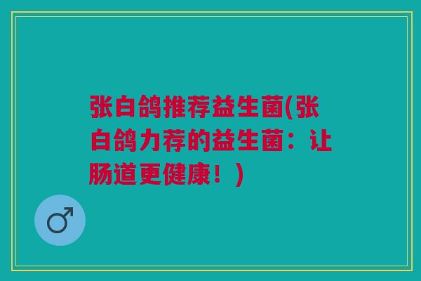 张白鸽推荐益生菌(张白鸽力荐的益生菌：让肠道更健康！)