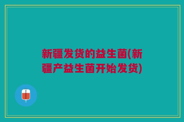 新疆发货的益生菌(新疆产益生菌开始发货)