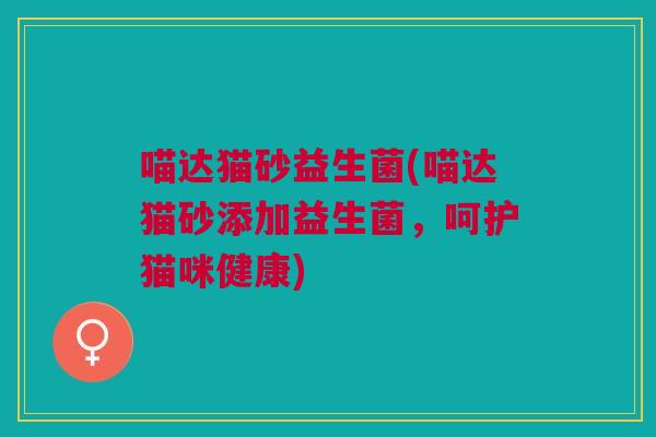 喵达猫砂益生菌(喵达猫砂添加益生菌,呵护猫咪健康)