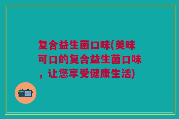 复合益生菌口味(美味可口的复合益生菌口味,让您享受健康生活) 复合益生菌口味(美味可口的复合益生菌口味,让您享受健康生活)