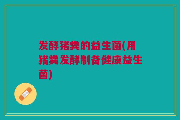 发酵猪粪的益生菌(用猪粪发酵制备健康益生菌)