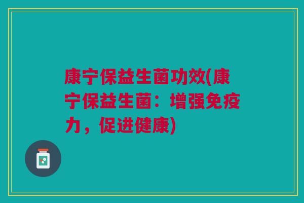 康宁保益生菌功效(康宁保益生菌:增强力,促进健康) 康宁保益生菌功效(康宁保益生菌:增强力,促进健康)