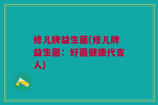 修儿牌益生菌(修儿牌益生菌:好菌健康代言人)