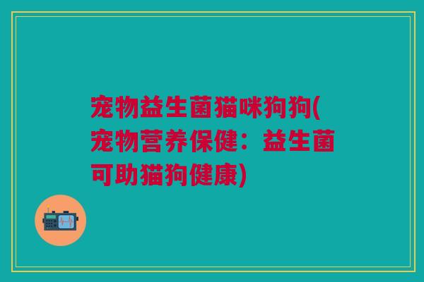 宠物益生菌猫咪狗狗(宠物营养保健:益生菌可助猫狗健康)
