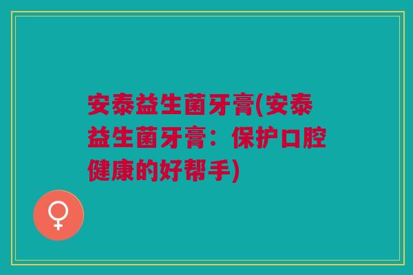 安泰益生菌牙膏(安泰益生菌牙膏:保护口腔健康的好帮手) 安泰益生菌牙膏(安泰益生菌牙膏:保护口腔健康的好帮手)