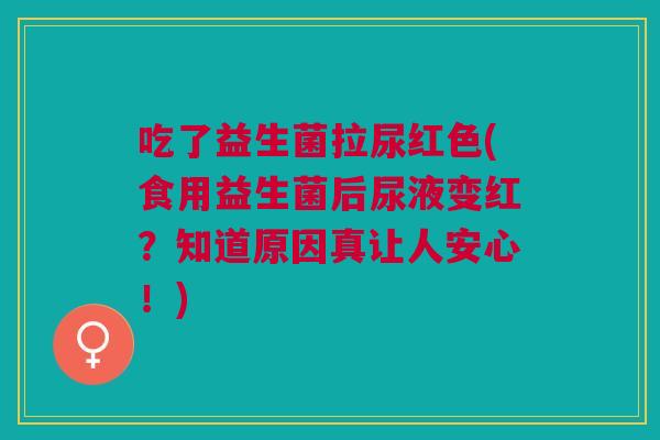 吃了益生菌拉尿红色(食用益生菌后尿液变红?知道原因真让人安心!)
