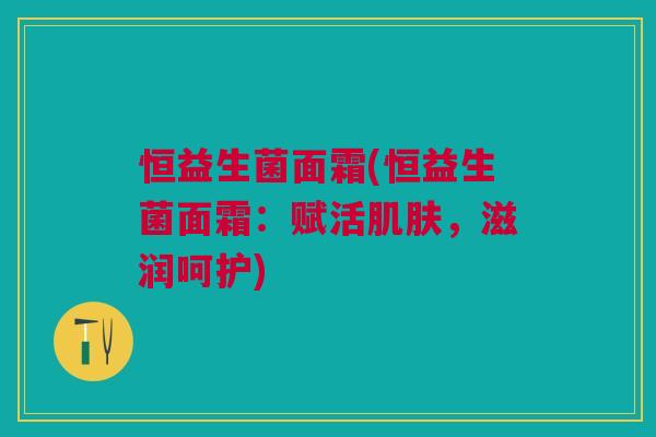 恒益生菌面霜(恒益生菌面霜:赋活肌肤,滋润呵护)