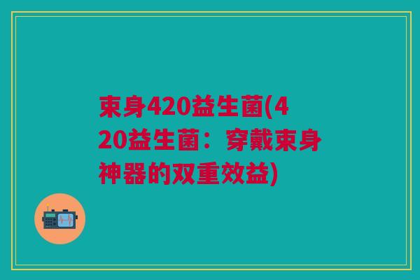 束身420益生菌(420益生菌:穿戴束身神器的双重效益)