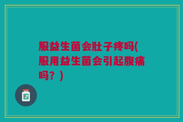 服益生菌会肚子疼吗(服用益生菌会引起腹痛吗?)