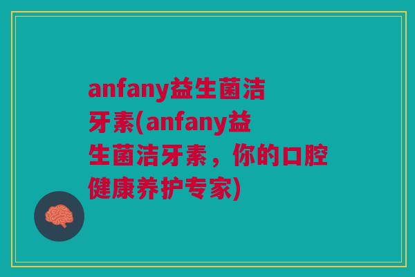 anfany益生菌洁牙素(anfany益生菌洁牙素,你的口腔健康养护专家)