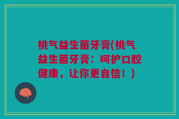 桃气益生菌牙膏(桃气益生菌牙膏:呵护口腔健康,让你更自信!)
