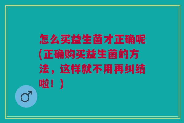 怎么买益生菌才正确呢(正确购买益生菌的方法，这样就不用再纠结啦！)