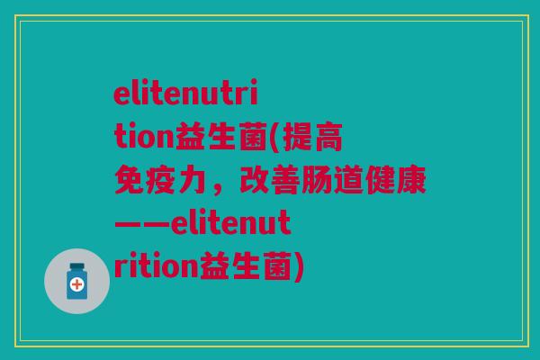 elitenutrition益生菌(提高免疫力,改善肠道健康——elitenutrition益生菌)