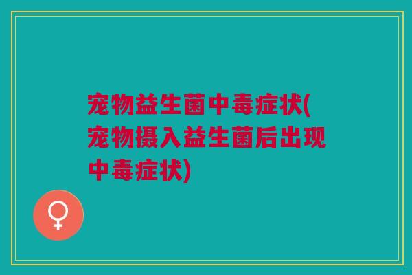 宠物益生菌中毒症状(宠物摄入益生菌后出现中毒症状)