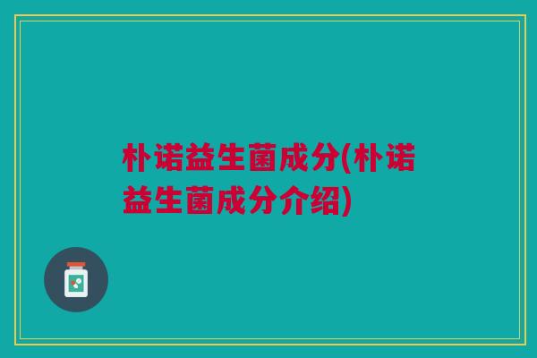 朴诺益生菌成分(朴诺益生菌成分介绍)