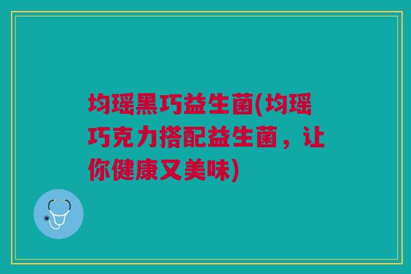 均瑶黑巧益生菌(均瑶巧克力搭配益生菌,让你健康又美味)