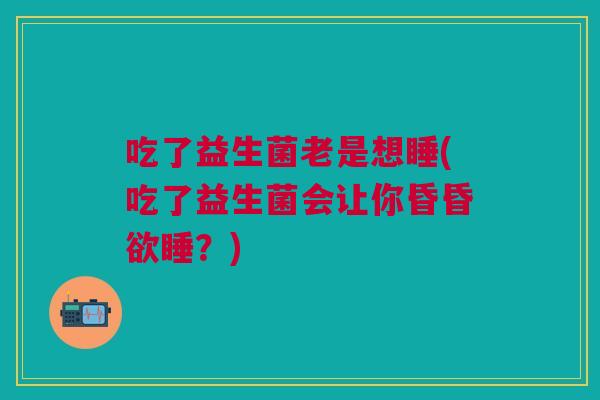 吃了益生菌老是想睡(吃了益生菌会让你昏昏欲睡?) 吃了益生菌老是想睡(吃了益生菌会让你昏昏欲睡?)
