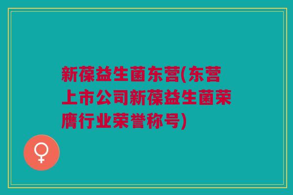 新葆益生菌东营(东营上市公司新葆益生菌荣膺行业荣誉称号)