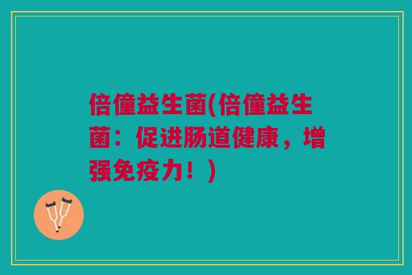 倍僮益生菌(倍僮益生菌:促进肠道健康,增强力!) 倍僮益生菌(倍僮益生菌:促进肠道健康,增强力!)