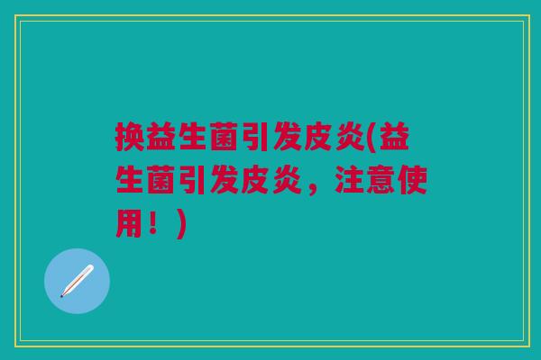 换益生菌引发皮炎(益生菌引发皮炎,注意使用!)