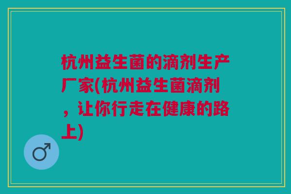 杭州益生菌的滴剂生产厂家(杭州益生菌滴剂,让你行走在健康的路上) 杭州益生菌的滴剂生产厂家(杭州益生菌滴剂,让你行走在健康的路上)