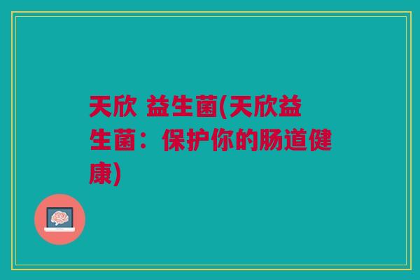 天欣 益生菌(天欣益生菌:保护你的肠道健康) 天欣 益生菌(天欣益生菌:保护你的肠道健康)