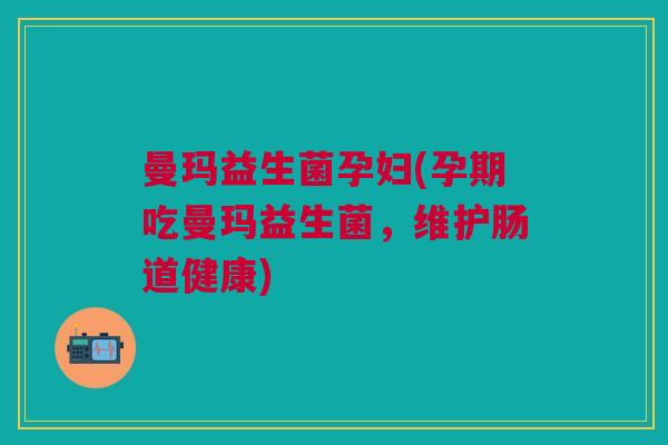 曼玛益生菌孕妇(孕期吃曼玛益生菌,维护肠道健康) 曼玛益生菌孕妇(孕期吃曼玛益生菌,维护肠道健康)