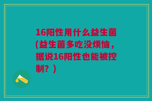 16阳性用什么益生菌(益生菌多吃没烦恼,据说16阳性也能被控制?) 16阳性用什么益生菌(益生菌多吃没烦恼,据说16阳性也能被控制?)