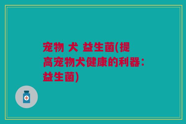 宠物 犬 益生菌(提高宠物犬健康的利器:益生菌)