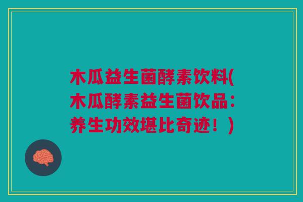 木瓜益生菌酵素饮料(木瓜酵素益生菌饮品:养生功效堪比奇迹!) 木瓜益生菌酵素饮料(木瓜酵素益生菌饮品:养生功效堪比奇迹!)